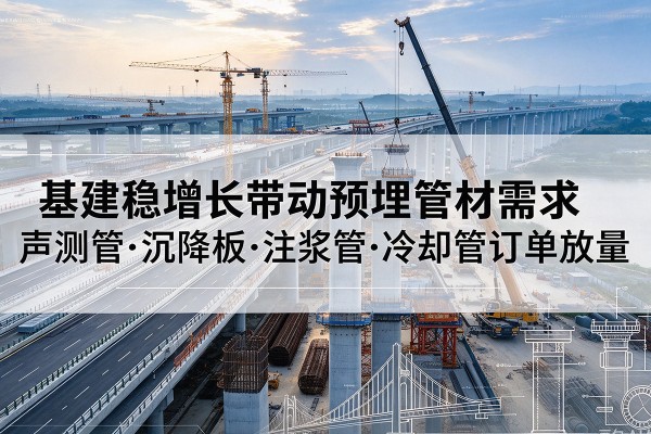 铜仁基建稳增长带动预埋监测管材需求，声测管、沉降板、注浆管订单持续放量